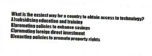 What is the easiest way for a country to obtain access to technology?
A)subsidising education and training
B)promoting policies to enhance savings
C)promoting foreign direct investment
D)enacting policies to promote property rights