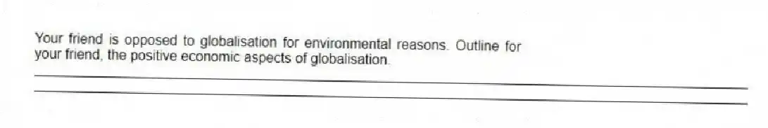 Your friend is opposed to globalisation for environmental reasons. Outline for your friend, the positive economic aspects of globalisation.
_____________________________________________________________________________________________
_____________________________________________________________________________________________