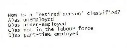How is a 'retired person' classified?
A)as unemployed
B)as under-employed
C)as not in the labour force
D)as part-time employed