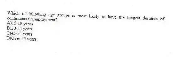 Which of following age groups is most likely to have the longest duration of continuous unemployment?
A)15-19 years
B)20-24 years
C)45-54 years
D)Over 55 years