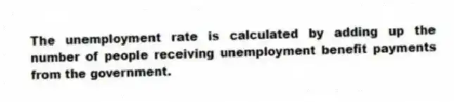 The unemployment rate is calculated by adding up the number of people receiving unemployment benefit payments from the government.