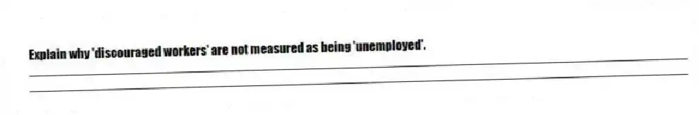 Explain why 'discouraged workers' are not measured as being 'unemployed'.
_____________________________________________________________________________________________
_____________________________________________________________________________________________