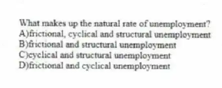 What makes up the natural rate of unemployment?
A)frictional, cyclical and structural unemployment
B)frictional and structural unemployment
C)cyclical and structural unemployment
D)frictional and cyclical unemployment