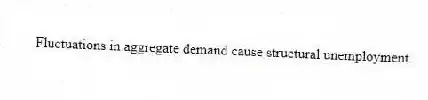 Fluctuations in aggregate demand cause structural unemployment.