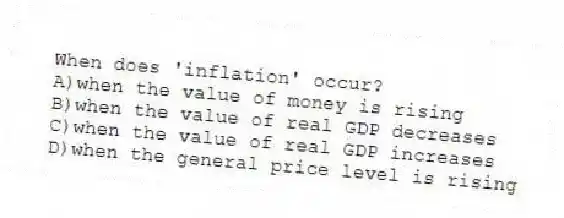 When does 'inflation' occur?
A)when the value of money is rising
B)when the value of real GDP decreases
C)when the value of real GDP increases
D)when the general price level is rising