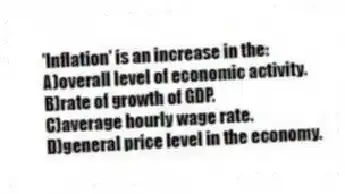 'Inflation' is an increase in the:
A)overall level of economic activity.
B)rate of growth of GDP.
C)average hourly wage rate.
D)general price level in the economy.