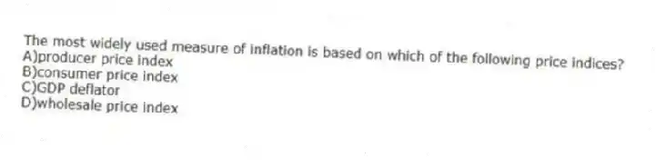 The most widely used measure of inflation is based on which of the following price indices?
A)producer price index
B)consumer price index
C)GDP deflator
D)wholesale price index