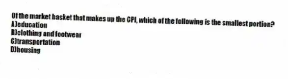 Of the market basket that makes up the CPI, which of the following is the smallest portion?
A)education
B)clothing and footwear
C)transportation
D)housing
