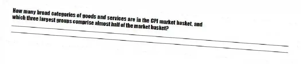 How many broad categories of goods and services are in the CPI market basket, and which three largest groups comprise almost half of the market basket?
_____________________________________________________________________________________________
_____________________________________________________________________________________________