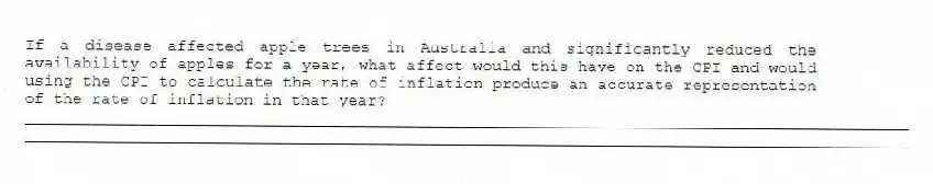 If a disease affected apple trees in Australia and significantly reduced the availability of apples for a year, what affect would this have on the CPI and would using the CPI to calculate the rate of inflation produce an accurate representation of the rate of inflation in that year?
_____________________________________________________________________________________________
_____________________________________________________________________________________________