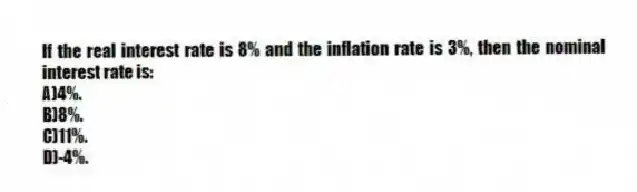 If the real interest rate is 8% and the inflation rate is 3%, then the nominal interest rate is:
A)4%.
B)8%.
C)11%.
D)-4%.