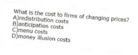 What is the cost to firms of changing prices?
A)redistribution costs
B)anticipation costs
C)menu costs
D)money illusion costs