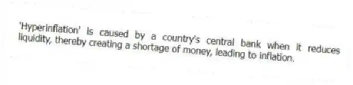 'Hyperinflation' is caused by a country's central bank when it reduces liquidity, thereby creating a shortage of money, leading to inflation.