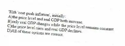With 'cost-push inflation', initially:
A)the price level and real GDP both increase.
B)only real GDP changes while the price level remains constant.
C)the price level rises and real GDP declines.
D)All of these options are correct.