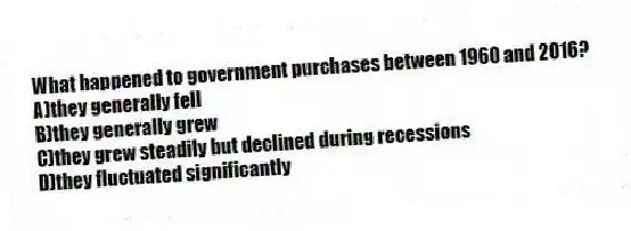 What happened to government purchases between 1960 and 2016?
A)they generally fell
B)they generally grew
C)they grew steadily but declined during recessions
D)they fluctuated significantly
