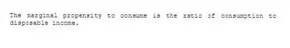 The marginal propensity to consume is the ratio of consumption to disposable income.