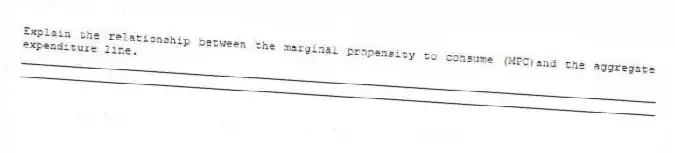 Explain the relationship between the marginal propensity to consume (MPC)and the aggregate expenditure line.
_____________________________________________________________________________________________
_____________________________________________________________________________________________