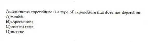 Autonomous expenditure is a type of expenditure that does not depend on:
A)wealth.
B)expectations.
C)interest rates.
D)income.
