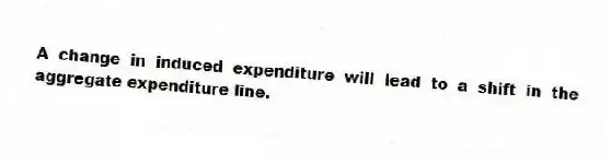 A change in induced expenditure will lead to a shift in the aggregate expenditure line.