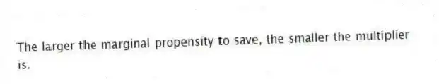 The larger the marginal propensity to save, the smaller the multiplier is.