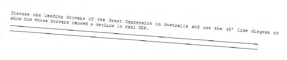 Discuss the leading drivers of the Great Depression in Australia and use the 45° line diagram to show how those drivers caused a decline in real GDP.
_____________________________________________________________________________________________
_____________________________________________________________________________________________