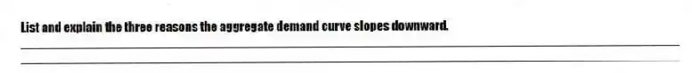 List and explain the three reasons the aggregate demand curve slopes downward.
_____________________________________________________________________________________________
_____________________________________________________________________________________________
