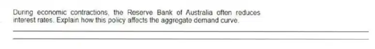 During economic contractions, the Reserve Bank of Australia often reduces interest rates. Explain how this policy affects the aggregate demand curve.
_____________________________________________________________________________________________
_____________________________________________________________________________________________