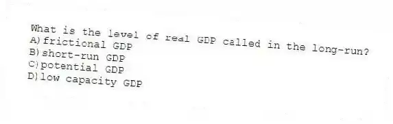 What is the level of real GDP called in the long-run?
A)frictional GDP
B)short-run GDP
C)potential GDP
D)low capacity GDP