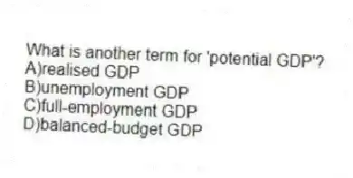 What is another term for 'potential GDP'?
A)realised GDP
B)unemployment GDP
C)full-employment GDP
D)balanced-budget GDP