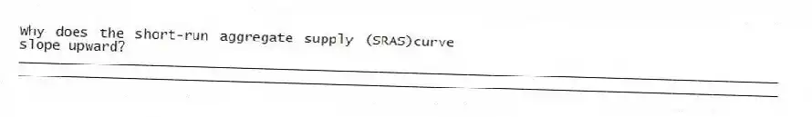 Why does the short-run aggregate supply (SRAS)curve slope upward?
_____________________________________________________________________________________________
_____________________________________________________________________________________________