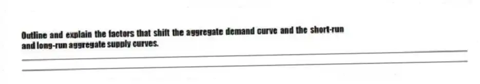 Outline and explain the factors that shift the aggregate demand curve and the short-run and long-run aggregate supply curves.
_____________________________________________________________________________________________
_____________________________________________________________________________________________