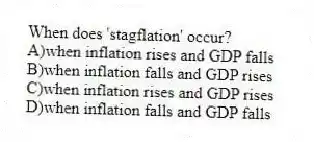 When does 'stagflation' occur?
A)when inflation rises and GDP falls
B)when inflation falls and GDP rises
C)when inflation rises and GDP rises
D)when inflation falls and GDP falls