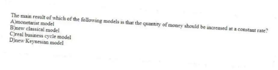 The main result of which of the following models is that the quantity of money should be increased at a constant rate?
A)monetarist model
B)new classical model
C)real business cycle model
D)new Keynesian model