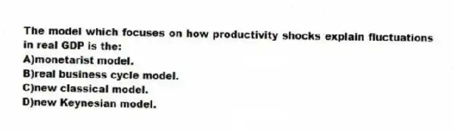 The model which focuses on how productivity shocks explain fluctuations in real GDP is the:
A)monetarist model.
B)real business cycle model.
C)new classical model.
D)new Keynesian model.