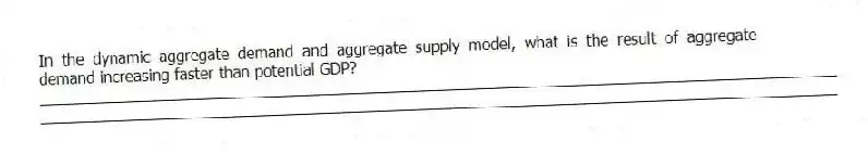 In the dynamic aggregate demand and aggregate supply model, what is the result of aggregate demand increasing faster than potential GDP?
_____________________________________________________________________________________________
_____________________________________________________________________________________________