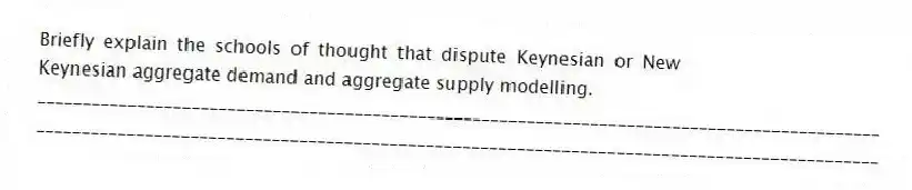Briefly explain the schools of thought that dispute Keynesian or New Keynesian aggregate demand and aggregate supply modelling.
_____________________________________________________________________________________________
_____________________________________________________________________________________________