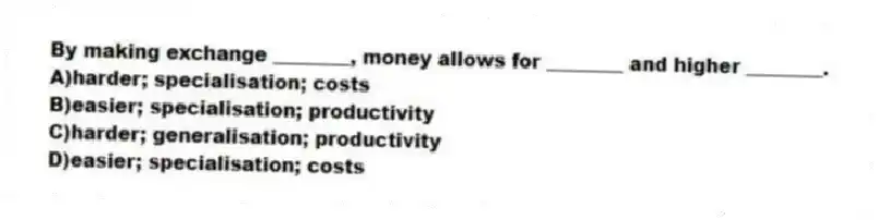 By making exchange ________, money allows for ________ and higher ________.
A)harder; specialisation; costs
B)easier; specialisation; productivity
C)harder; generalisation; productivity
D)easier; specialisation; costs