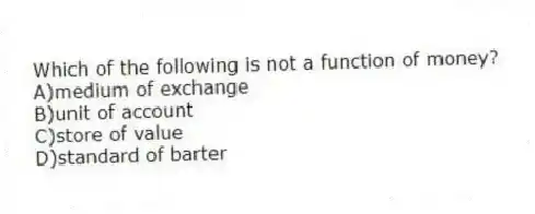 Which of the following is not a function of money?
A)medium of exchange
B)unit of account
C)store of value
D)standard of barter
