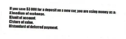 If you save $3 000 for a deposit on a new car, you are using money as a:
A)medium of exchange.
B)unit of account.
C)store of value.
D)standard of deferred payment.