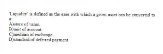'Liquidity' is defined as the ease with which a given asset can be converted to a:
A)store of value.
B)unit of account.
C)medium of exchange.
D)standard of deferred payment.