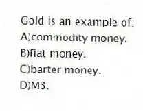 Gold is an example of:
A)commodity money.
B)fiat money.
C)barter money.
D)M3.