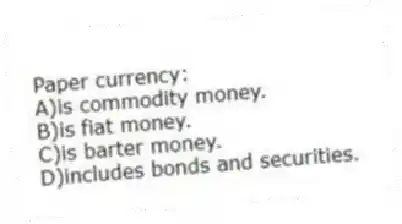 Paper currency:
A)is commodity money.
B)is fiat money.
C)is barter money.
D)includes bonds and securities.