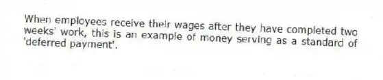 When employees receive their wages after they have completed two weeks' work, this is an example of money serving as a standard of 'deferred payment'.