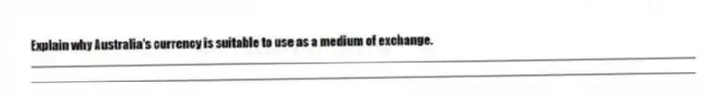 Explain why Australia's currency is suitable to use as a medium of exchange.
_____________________________________________________________________________________________
_____________________________________________________________________________________________