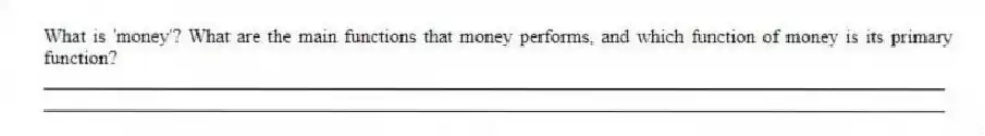 What is 'money'? What are the main functions that money performs, and which function of money is its primary function?
_____________________________________________________________________________________________
_____________________________________________________________________________________________