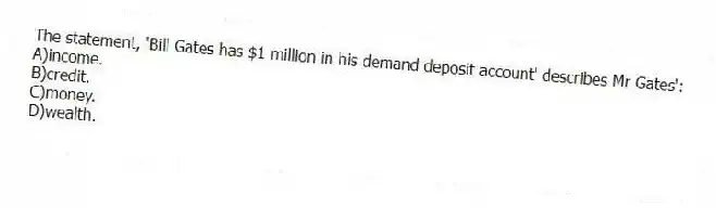 The statement, 'Bill Gates has $1 million in his demand deposit account' describes Mr Gates':
A)income.
B)credit.
C)money.
D)wealth.