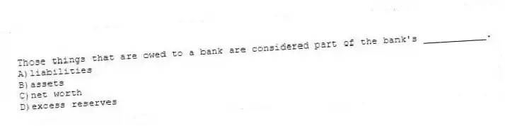 Those things that are owed to a bank are considered part of the bank's ___________.
A)liabilities
B)assets
C)net worth
D)excess reserves