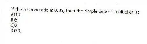 If the reserve ratio is 0.05, then the simple deposit multiplier is:
A)10.
B)5.
C)2.
D)20.