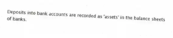 Deposits into bank accounts are recorded as 'assets' in the balance sheets of banks.