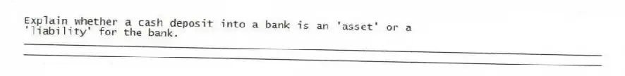 Explain whether a cash deposit into a bank is an 'asset' or a 'liability' for the bank.
_____________________________________________________________________________________________
_____________________________________________________________________________________________